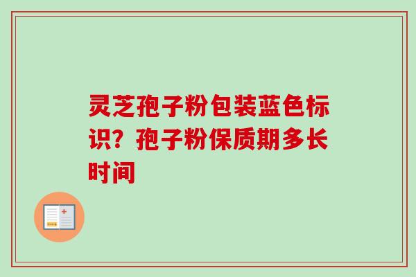 灵芝孢子粉包装蓝色标识？孢子粉保质期多长时间