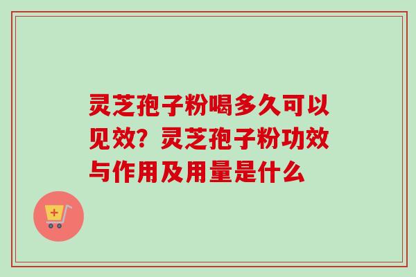 灵芝孢子粉喝多久可以见效？灵芝孢子粉功效与作用及用量是什么