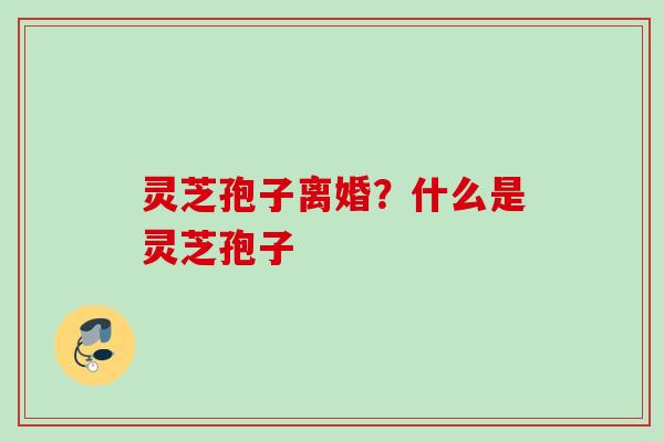 灵芝孢子离婚？什么是灵芝孢子
