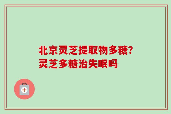 北京灵芝提取物多糖？灵芝多糖治失眠吗