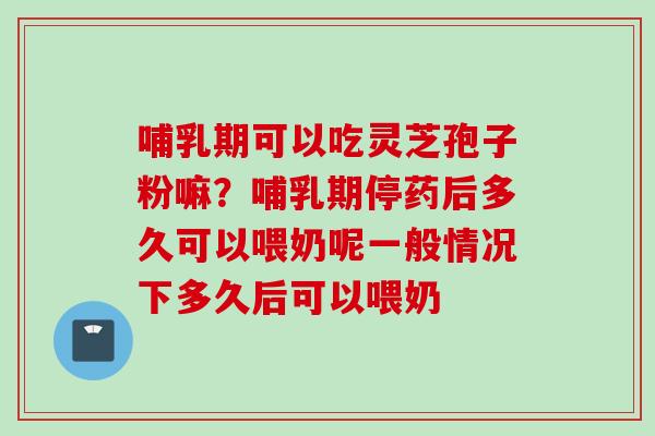 哺乳期可以吃灵芝孢子粉嘛？哺乳期停药后多久可以喂奶呢一般情况下多久后可以喂奶