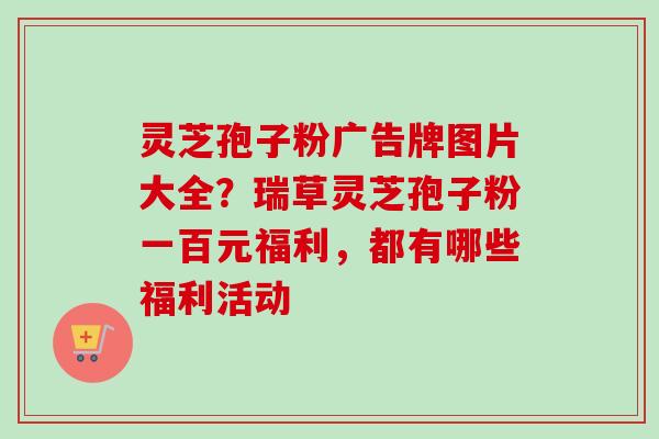 灵芝孢子粉广告牌图片大全？瑞草灵芝孢子粉一百元福利，都有哪些福利活动