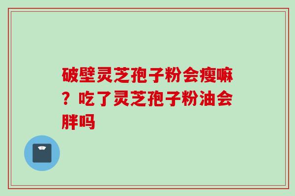 破壁灵芝孢子粉会瘦嘛？吃了灵芝孢子粉油会胖吗