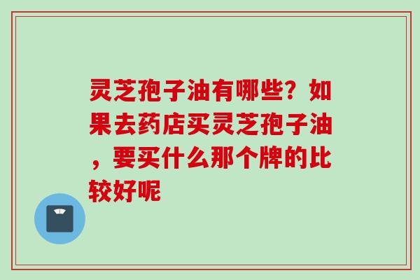 灵芝孢子油有哪些？如果去药店买灵芝孢子油，要买什么那个牌的比较好呢