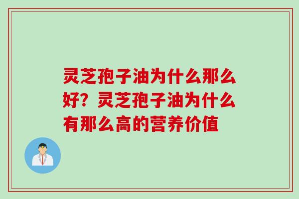 灵芝孢子油为什么那么好？灵芝孢子油为什么有那么高的营养价值