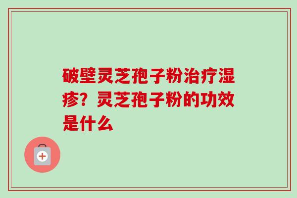 破壁灵芝孢子粉治疗湿疹？灵芝孢子粉的功效是什么
