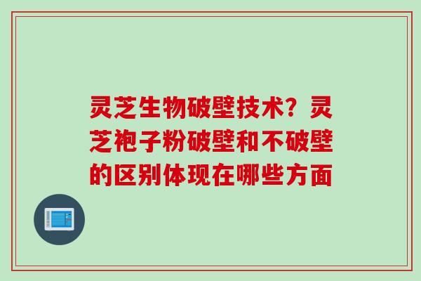 灵芝生物破壁技术？灵芝袍子粉破壁和不破壁的区别体现在哪些方面