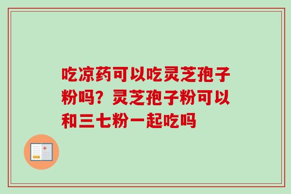 吃凉药可以吃灵芝孢子粉吗？灵芝孢子粉可以和三七粉一起吃吗