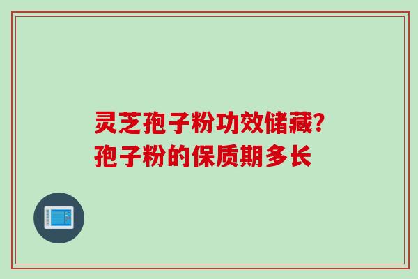灵芝孢子粉功效储藏？孢子粉的保质期多长