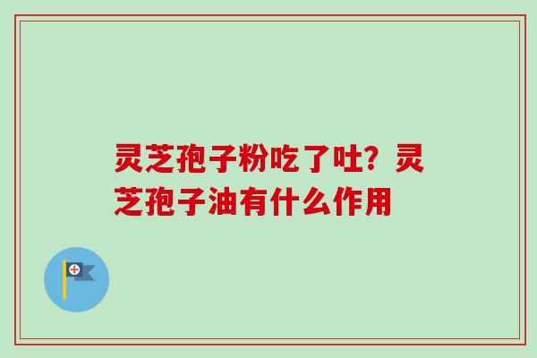 灵芝孢子粉吃了吐?灵芝孢子油有什么作用 灵芝孢子粉吃了吐?灵芝孢子油有什么作用