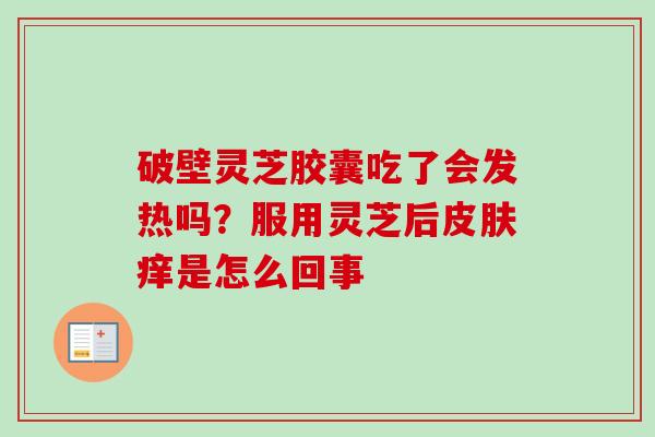 破壁灵芝胶囊吃了会发热吗？服用灵芝后皮肤痒是怎么回事