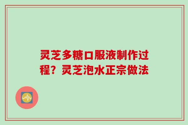 灵芝多糖口服液制作过程?灵芝泡水正宗做法 灵芝多糖口服液制作过程?灵芝泡水正宗做法
