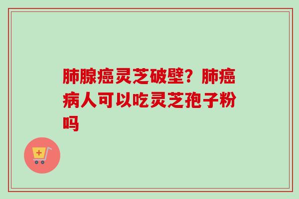 肺腺癌灵芝破壁？肺癌病人可以吃灵芝孢子粉吗
