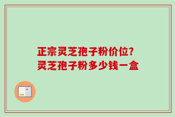 正宗灵芝孢子粉价位？灵芝孢子粉多少钱一盒
