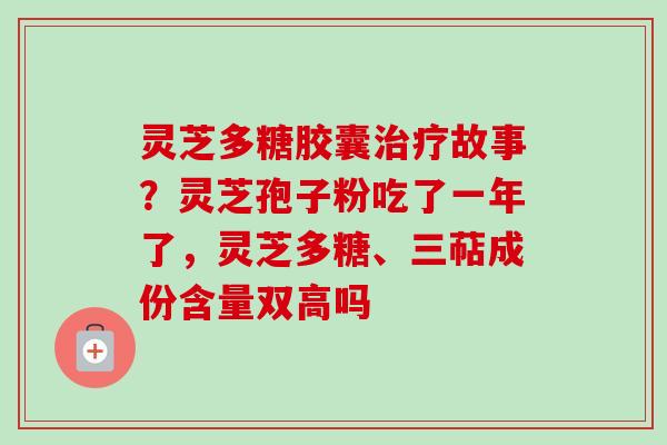 灵芝多糖胶囊治疗故事？灵芝孢子粉吃了一年了，灵芝多糖、三萜成份含量双高吗