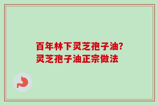 百年林下灵芝孢子油？灵芝孢子油正宗做法
