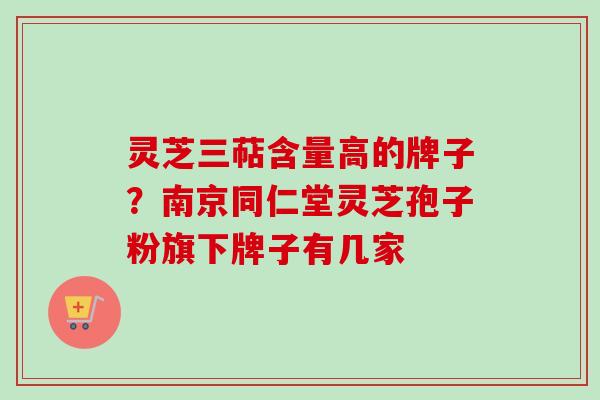灵芝三萜含量高的牌子？南京同仁堂灵芝孢子粉旗下牌子有几家