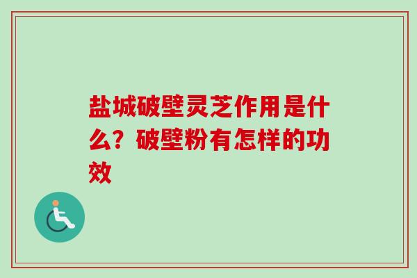 盐城破壁灵芝作用是什么？破壁粉有怎样的功效