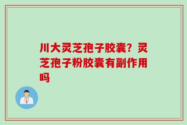 川大灵芝孢子胶囊？灵芝孢子粉胶囊有副作用吗
