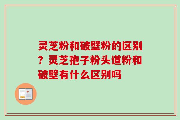 灵芝粉和破壁粉的区别？灵芝孢子粉头道粉和破壁有什么区别吗