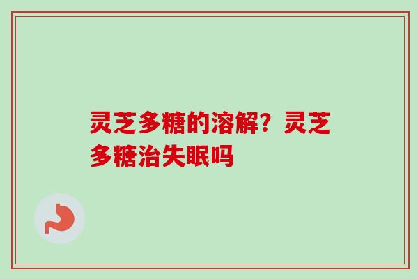 灵芝多糖的溶解？灵芝多糖治失眠吗