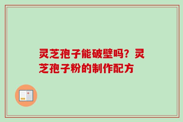 灵芝孢子能破壁吗?灵芝孢子粉的制作配方 灵芝孢子能破壁吗?灵芝孢子粉的制作配方