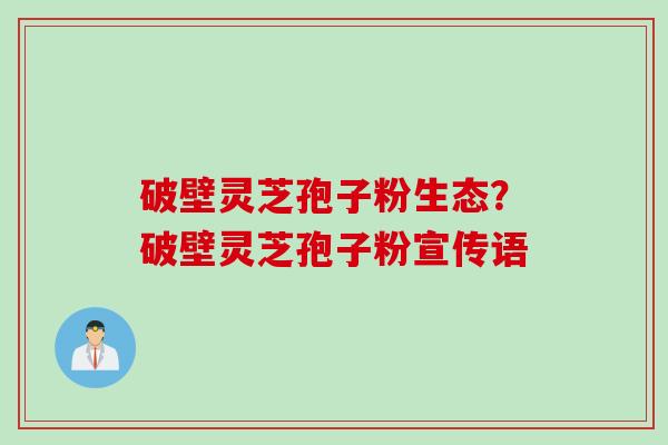 破壁灵芝孢子粉生态？破壁灵芝孢子粉宣传语