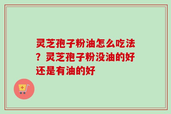 灵芝孢子粉油怎么吃法？灵芝孢子粉没油的好还是有油的好