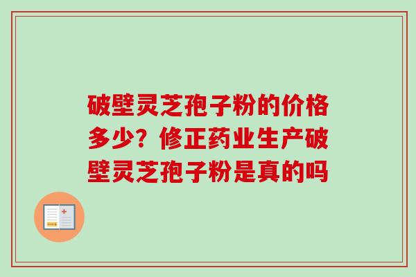 破壁灵芝孢子粉的价格多少？修正药业生产破壁灵芝孢子粉是真的吗