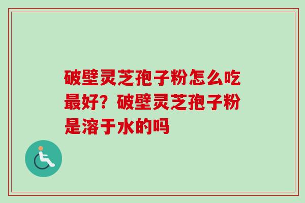 破壁灵芝孢子粉怎么吃最好？破壁灵芝孢子粉是溶于水的吗