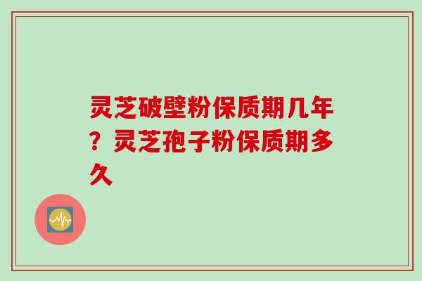 灵芝破壁粉保质期几年？灵芝孢子粉保质期多久