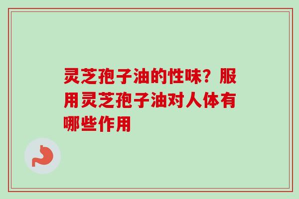 灵芝孢子油的性味？服用灵芝孢子油对人体有哪些作用