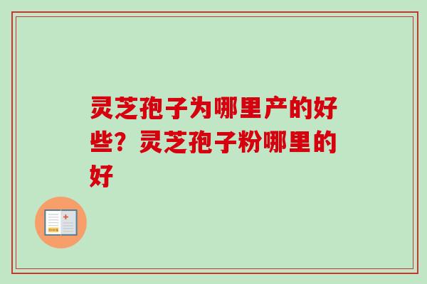 灵芝孢子为哪里产的好些？灵芝孢子粉哪里的好