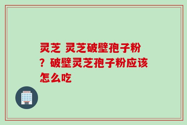灵芝 灵芝破壁孢子粉？破壁灵芝孢子粉应该怎么吃