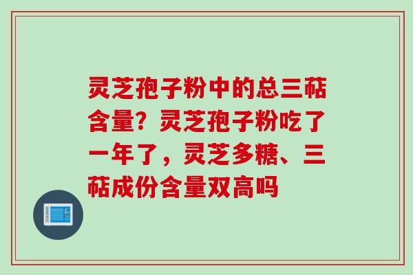 灵芝孢子粉中的总三萜含量？灵芝孢子粉吃了一年了，灵芝多糖、三萜成份含量双高吗