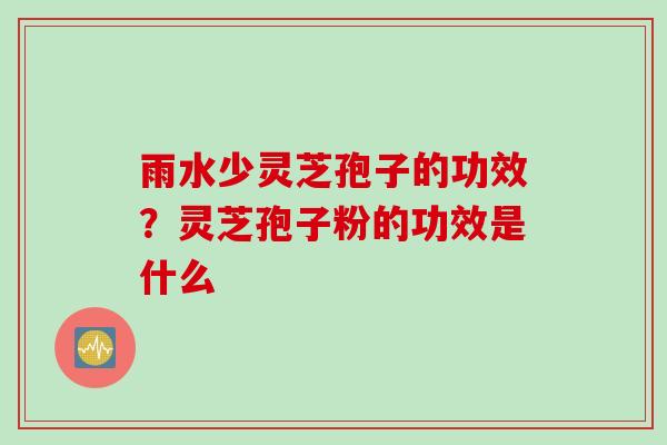 雨水少灵芝孢子的功效？灵芝孢子粉的功效是什么