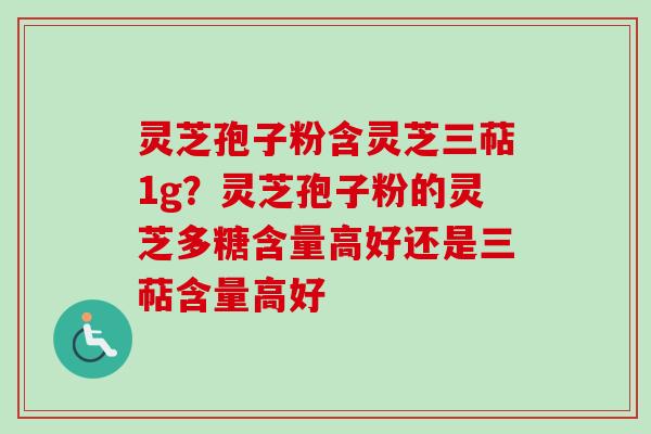 灵芝孢子粉含灵芝三萜1g？灵芝孢子粉的灵芝多糖含量高好还是三萜含量高好