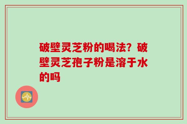 破壁灵芝粉的喝法？破壁灵芝孢子粉是溶于水的吗