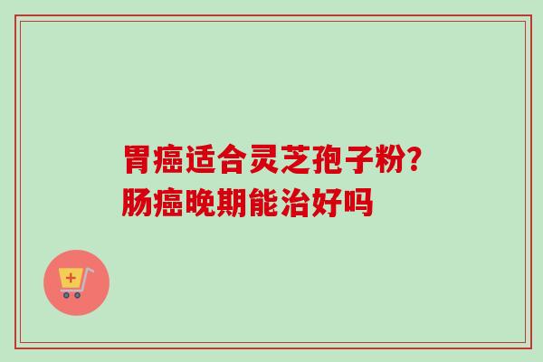 胃癌适合灵芝孢子粉？肠癌晚期能治好吗