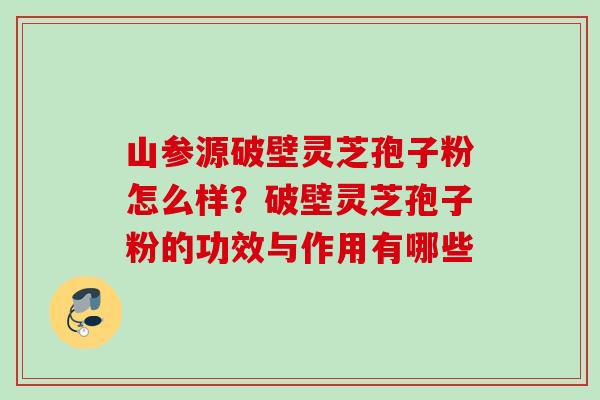 山参源破壁灵芝孢子粉怎么样？破壁灵芝孢子粉的功效与作用有哪些