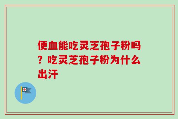 便血能吃灵芝孢子粉吗？吃灵芝孢子粉为什么出汗