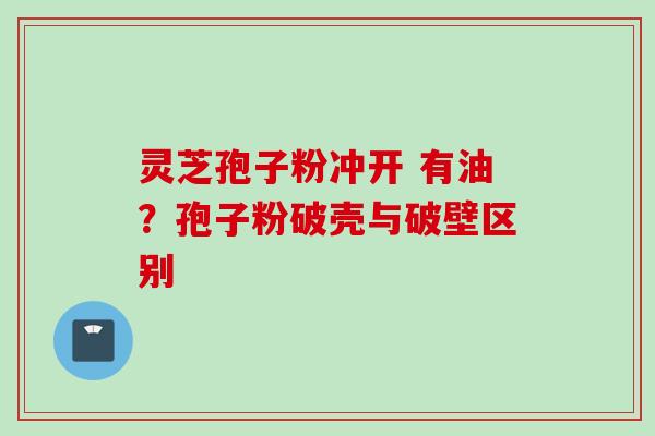 灵芝孢子粉冲开 有油？孢子粉破壳与破壁区别