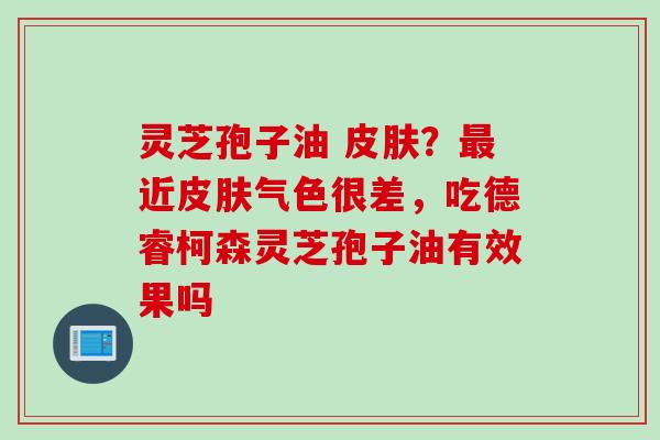 灵芝孢子油 皮肤？最近皮肤气色很差，吃德睿柯森灵芝孢子油有效果吗