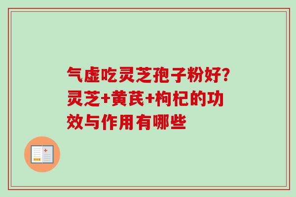 气虚吃灵芝孢子粉好?灵芝+黄芪+枸杞的功效与作用有哪些 气虚吃灵芝孢子粉好?灵芝+黄芪+枸杞的功效与作用有哪些