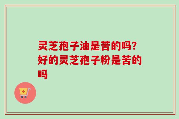 灵芝孢子油是苦的吗？好的灵芝孢子粉是苦的吗