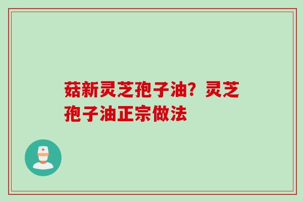 菇新灵芝孢子油？灵芝孢子油正宗做法