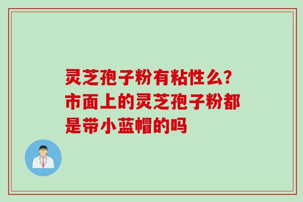 灵芝孢子粉有粘性么？市面上的灵芝孢子粉都是带小蓝帽的吗