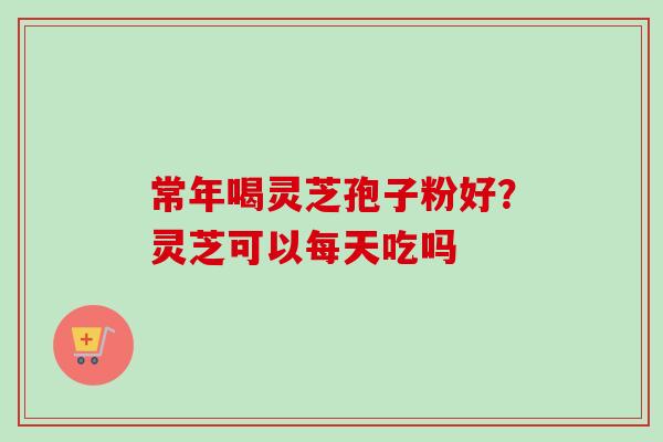 常年喝灵芝孢子粉好？灵芝可以每天吃吗