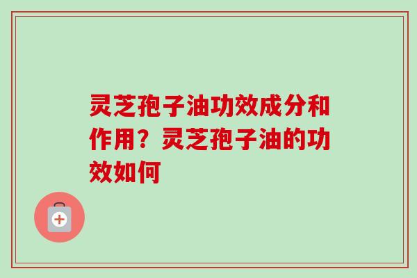 灵芝孢子油功效成分和作用？灵芝孢子油的功效如何