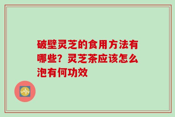破壁灵芝的食用方法有哪些？灵芝茶应该怎么泡有何功效